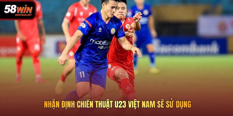 Nhận định chiến thuật U23 Việt Nam sẽ sử dụng